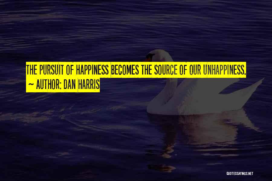 Dan Harris Quotes: The Pursuit Of Happiness Becomes The Source Of Our Unhappiness.