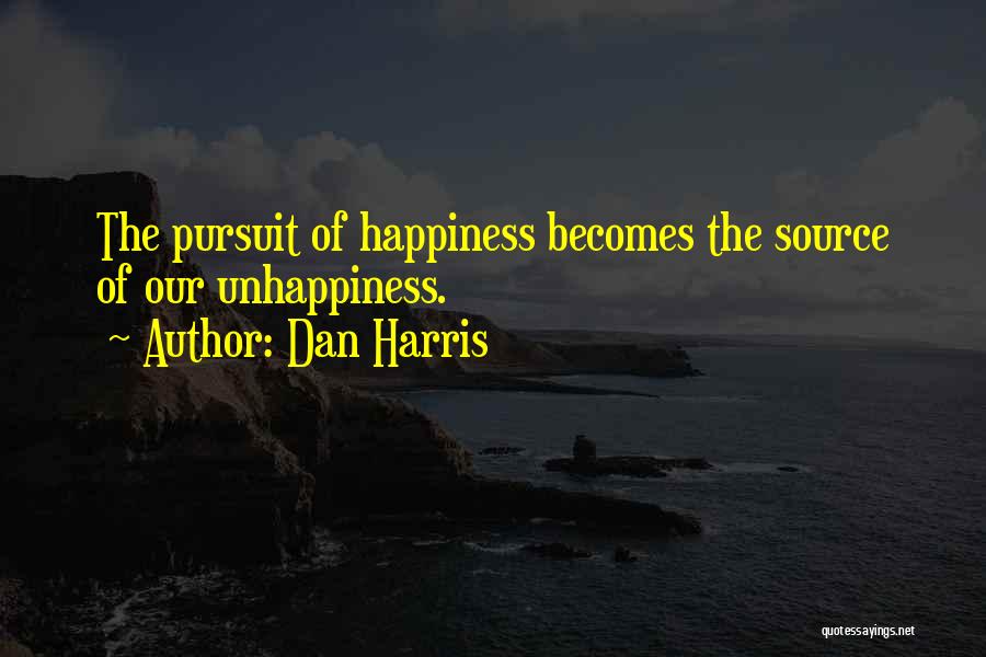 Dan Harris Quotes: The Pursuit Of Happiness Becomes The Source Of Our Unhappiness.