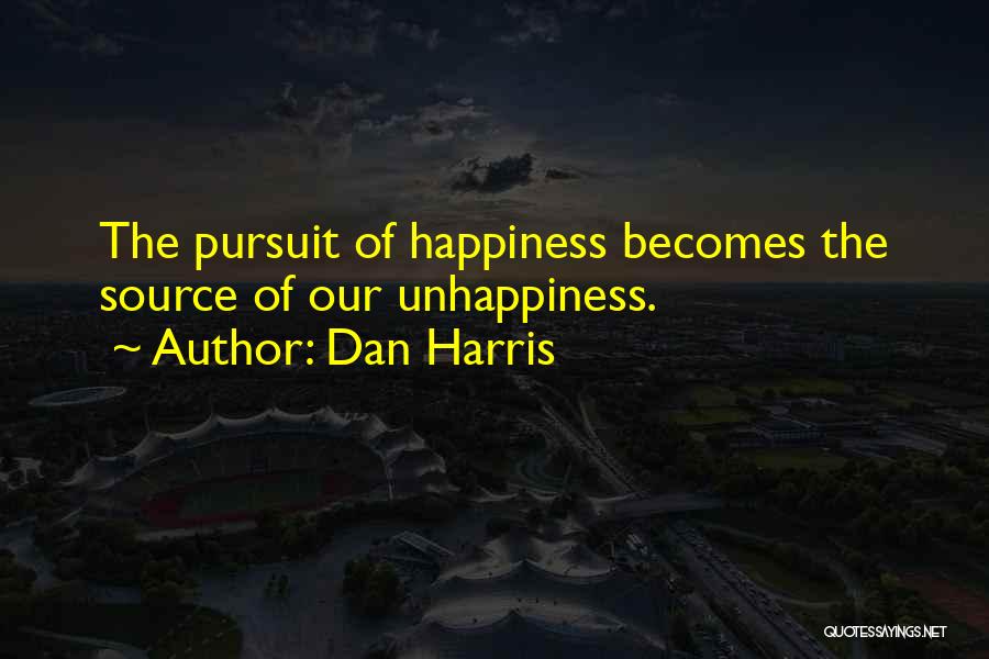 Dan Harris Quotes: The Pursuit Of Happiness Becomes The Source Of Our Unhappiness.