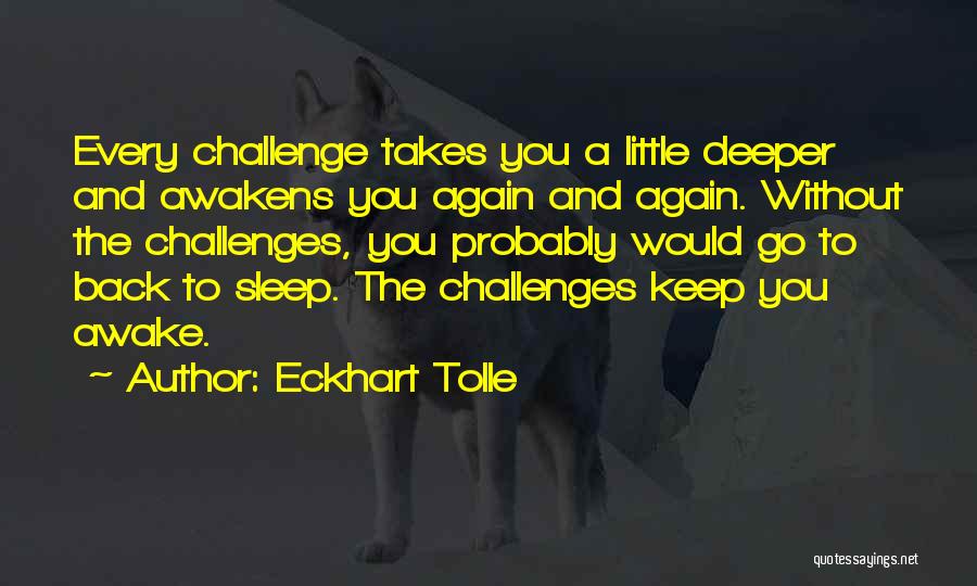 Eckhart Tolle Quotes: Every Challenge Takes You A Little Deeper And Awakens You Again And Again. Without The Challenges, You Probably Would Go