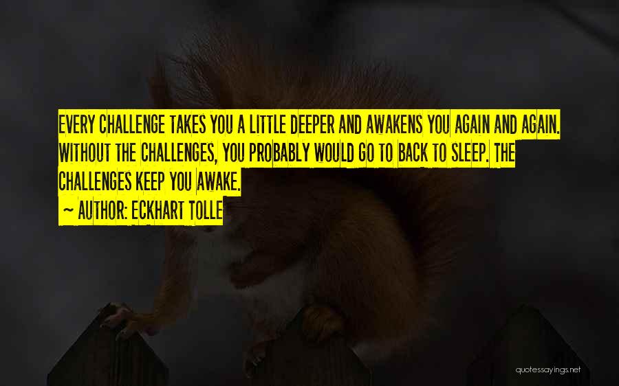 Eckhart Tolle Quotes: Every Challenge Takes You A Little Deeper And Awakens You Again And Again. Without The Challenges, You Probably Would Go