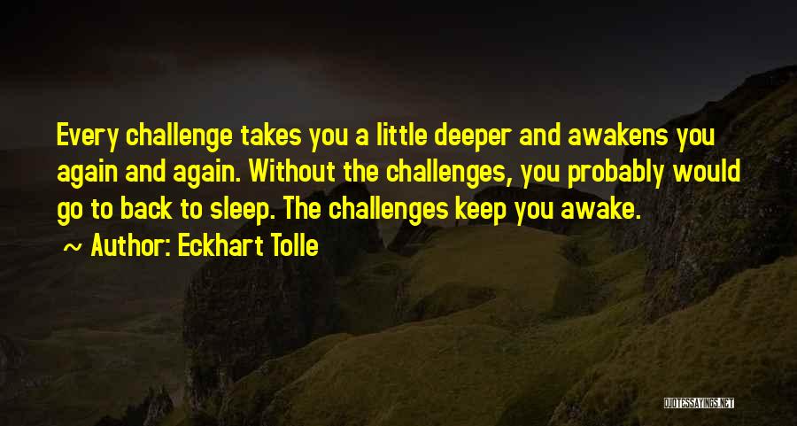 Eckhart Tolle Quotes: Every Challenge Takes You A Little Deeper And Awakens You Again And Again. Without The Challenges, You Probably Would Go