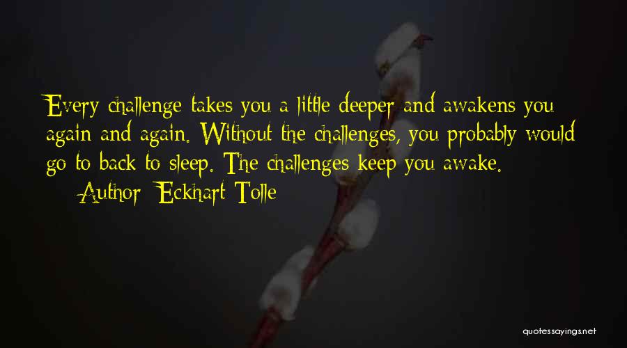 Eckhart Tolle Quotes: Every Challenge Takes You A Little Deeper And Awakens You Again And Again. Without The Challenges, You Probably Would Go