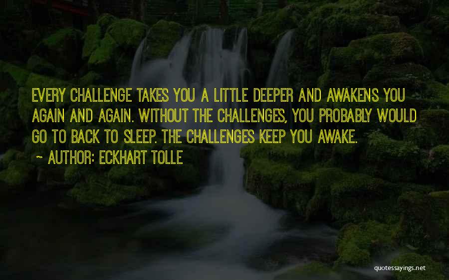 Eckhart Tolle Quotes: Every Challenge Takes You A Little Deeper And Awakens You Again And Again. Without The Challenges, You Probably Would Go