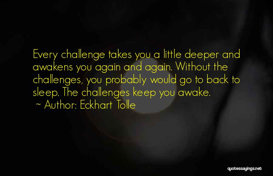 Eckhart Tolle Quotes: Every Challenge Takes You A Little Deeper And Awakens You Again And Again. Without The Challenges, You Probably Would Go