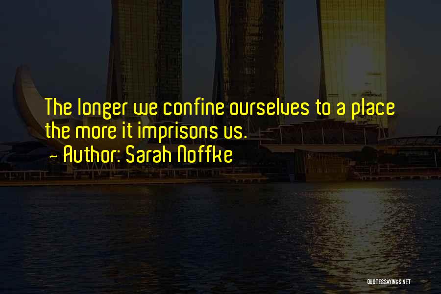 Sarah Noffke Quotes: The Longer We Confine Ourselves To A Place The More It Imprisons Us.