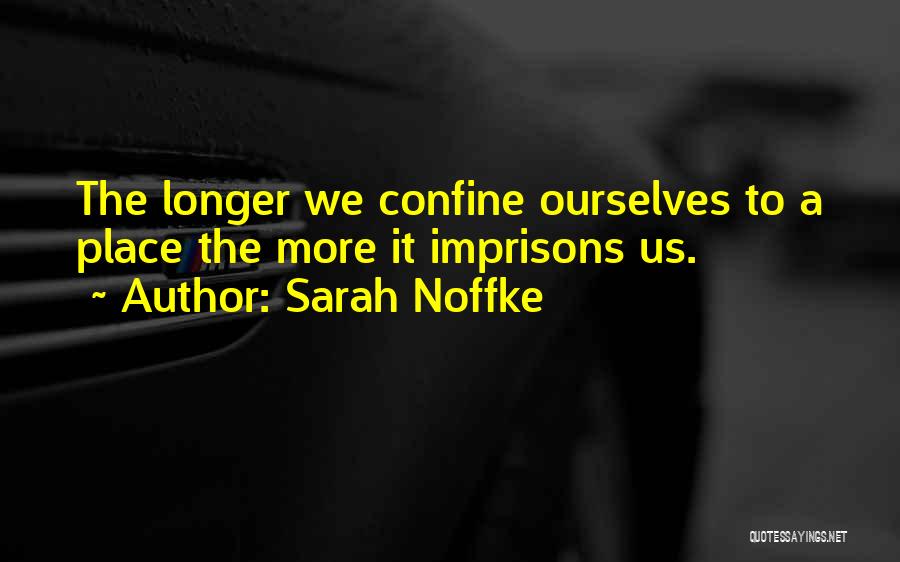 Sarah Noffke Quotes: The Longer We Confine Ourselves To A Place The More It Imprisons Us.