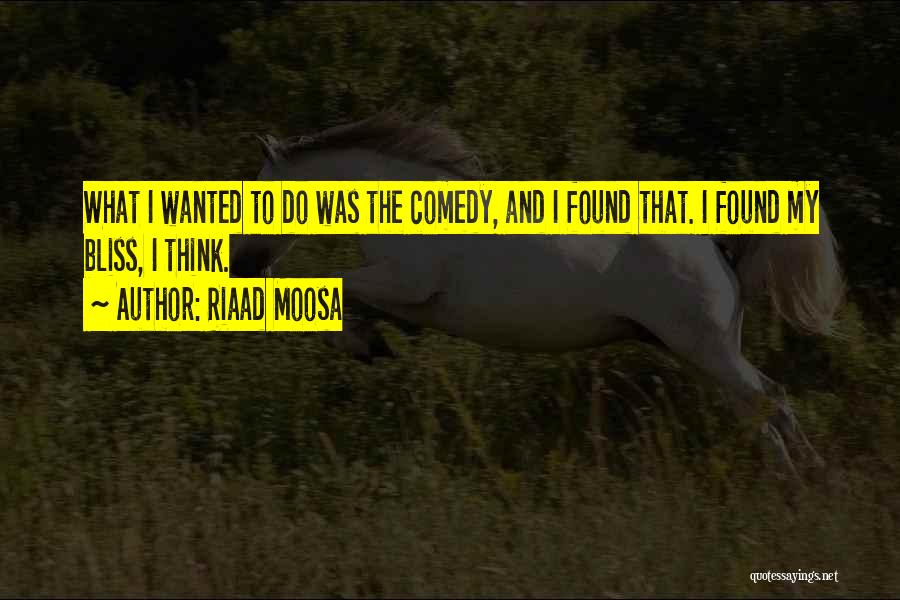 Riaad Moosa Quotes: What I Wanted To Do Was The Comedy, And I Found That. I Found My Bliss, I Think.