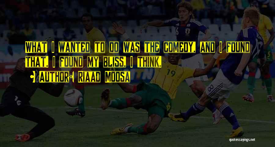 Riaad Moosa Quotes: What I Wanted To Do Was The Comedy, And I Found That. I Found My Bliss, I Think.