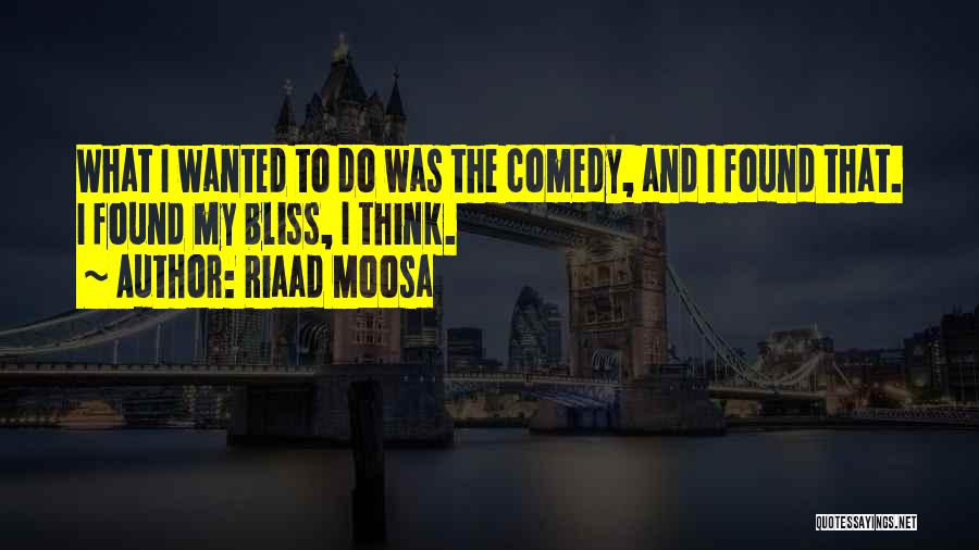 Riaad Moosa Quotes: What I Wanted To Do Was The Comedy, And I Found That. I Found My Bliss, I Think.