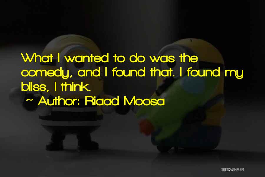 Riaad Moosa Quotes: What I Wanted To Do Was The Comedy, And I Found That. I Found My Bliss, I Think.