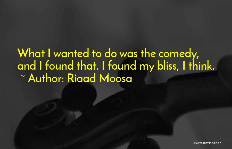 Riaad Moosa Quotes: What I Wanted To Do Was The Comedy, And I Found That. I Found My Bliss, I Think.