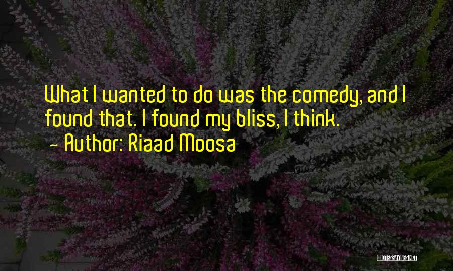 Riaad Moosa Quotes: What I Wanted To Do Was The Comedy, And I Found That. I Found My Bliss, I Think.