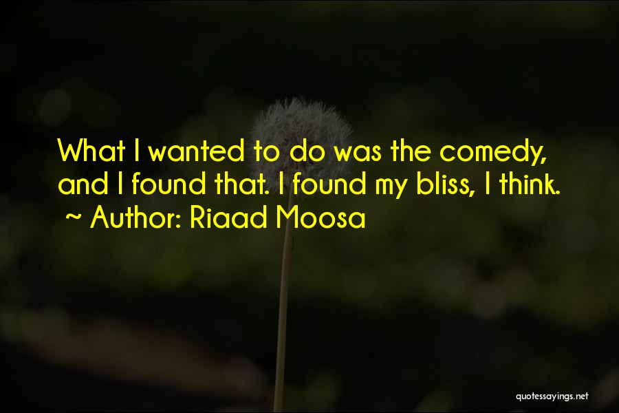 Riaad Moosa Quotes: What I Wanted To Do Was The Comedy, And I Found That. I Found My Bliss, I Think.
