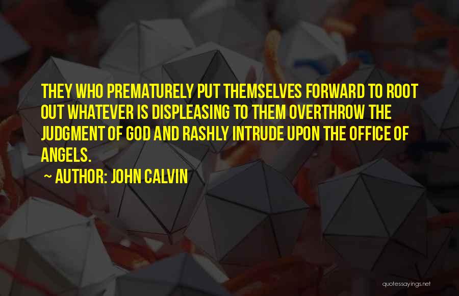 John Calvin Quotes: They Who Prematurely Put Themselves Forward To Root Out Whatever Is Displeasing To Them Overthrow The Judgment Of God And