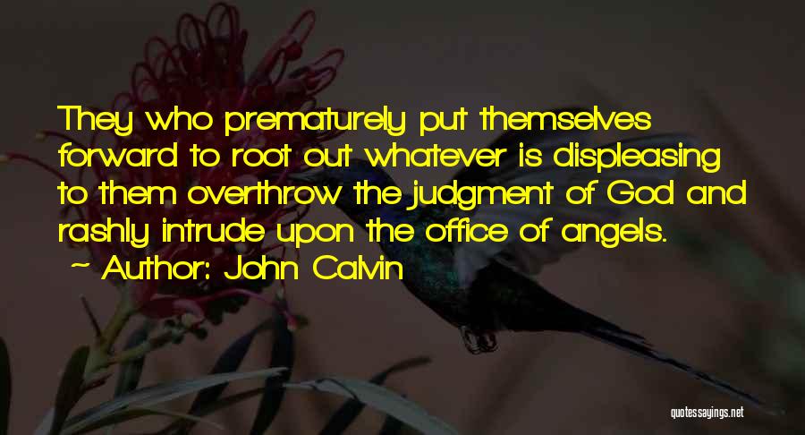 John Calvin Quotes: They Who Prematurely Put Themselves Forward To Root Out Whatever Is Displeasing To Them Overthrow The Judgment Of God And
