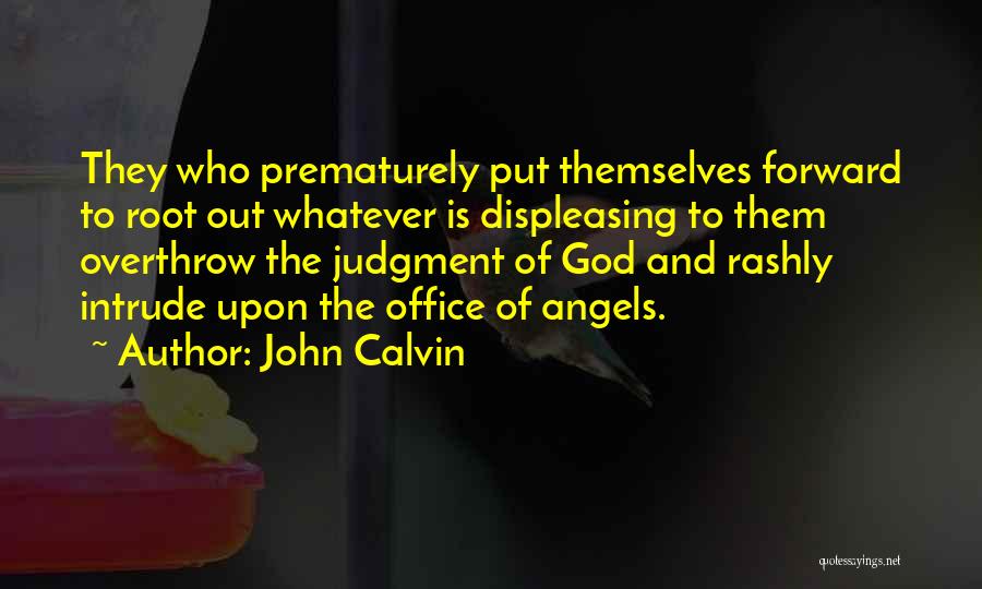 John Calvin Quotes: They Who Prematurely Put Themselves Forward To Root Out Whatever Is Displeasing To Them Overthrow The Judgment Of God And
