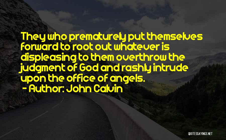 John Calvin Quotes: They Who Prematurely Put Themselves Forward To Root Out Whatever Is Displeasing To Them Overthrow The Judgment Of God And