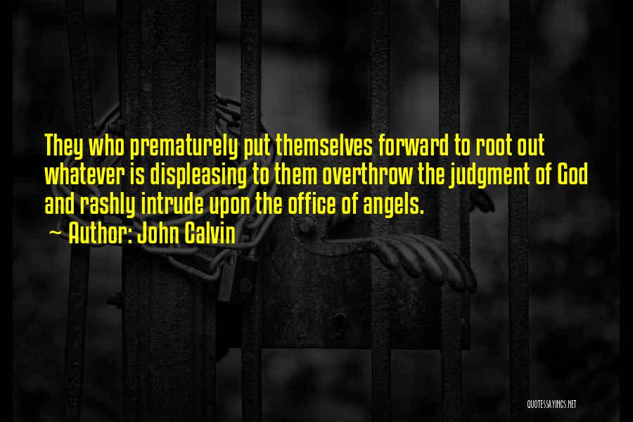 John Calvin Quotes: They Who Prematurely Put Themselves Forward To Root Out Whatever Is Displeasing To Them Overthrow The Judgment Of God And
