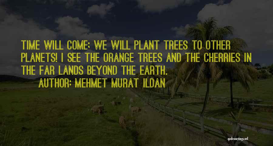 Mehmet Murat Ildan Quotes: Time Will Come; We Will Plant Trees To Other Planets! I See The Orange Trees And The Cherries In The