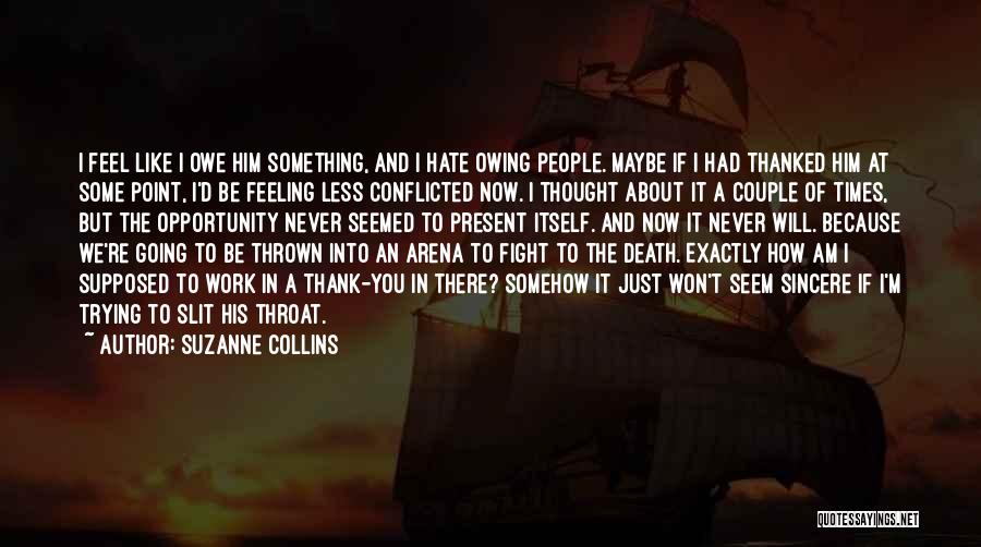 Suzanne Collins Quotes: I Feel Like I Owe Him Something, And I Hate Owing People. Maybe If I Had Thanked Him At Some