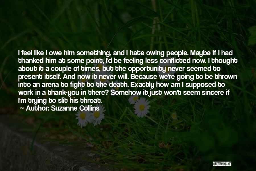 Suzanne Collins Quotes: I Feel Like I Owe Him Something, And I Hate Owing People. Maybe If I Had Thanked Him At Some