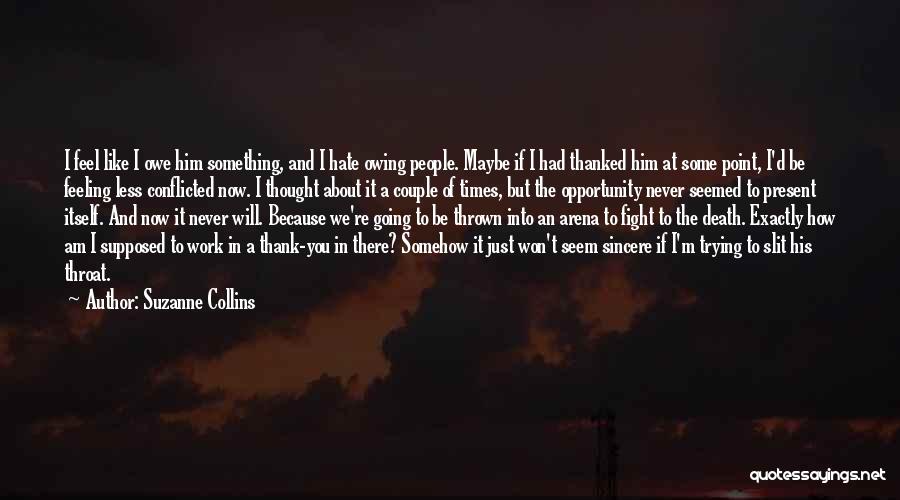 Suzanne Collins Quotes: I Feel Like I Owe Him Something, And I Hate Owing People. Maybe If I Had Thanked Him At Some