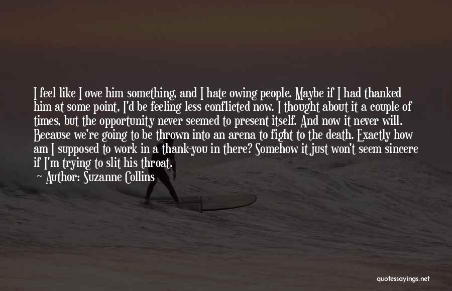 Suzanne Collins Quotes: I Feel Like I Owe Him Something, And I Hate Owing People. Maybe If I Had Thanked Him At Some