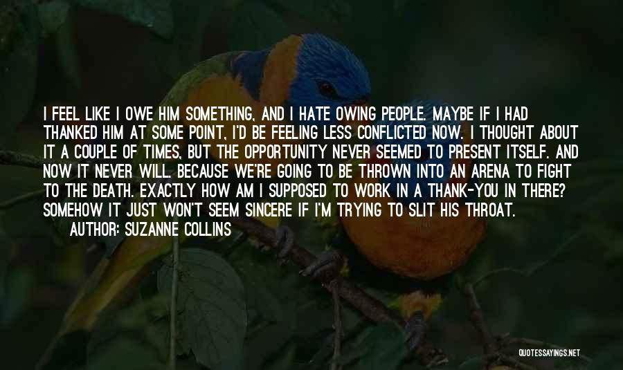 Suzanne Collins Quotes: I Feel Like I Owe Him Something, And I Hate Owing People. Maybe If I Had Thanked Him At Some