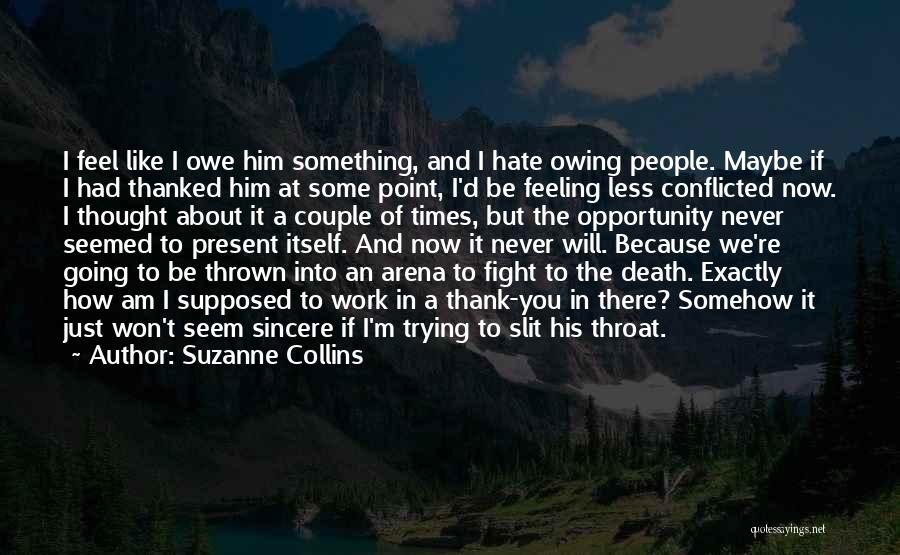 Suzanne Collins Quotes: I Feel Like I Owe Him Something, And I Hate Owing People. Maybe If I Had Thanked Him At Some