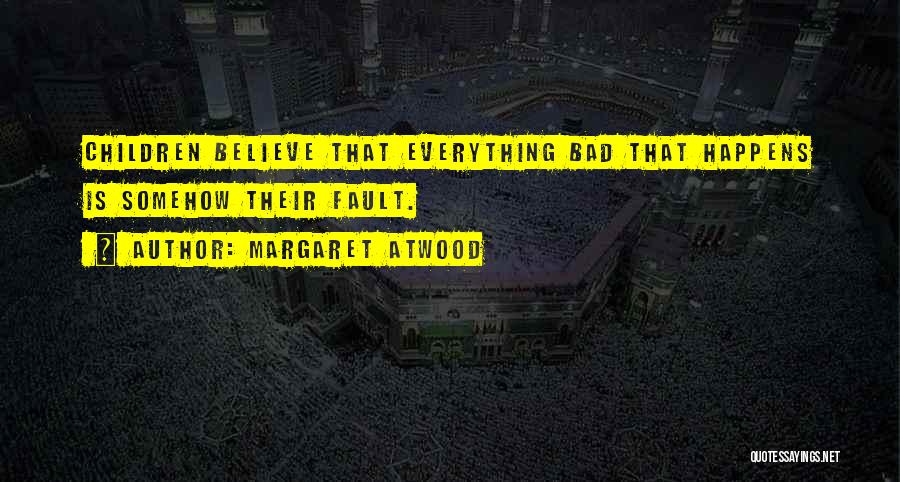 Margaret Atwood Quotes: Children Believe That Everything Bad That Happens Is Somehow Their Fault.