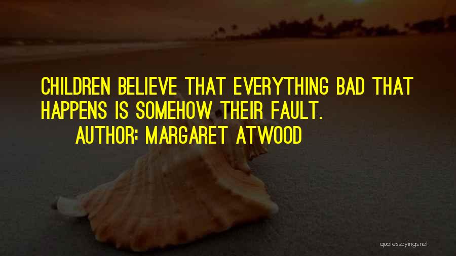 Margaret Atwood Quotes: Children Believe That Everything Bad That Happens Is Somehow Their Fault.