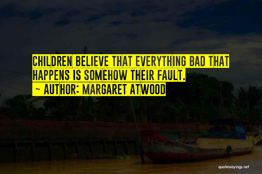 Margaret Atwood Quotes: Children Believe That Everything Bad That Happens Is Somehow Their Fault.