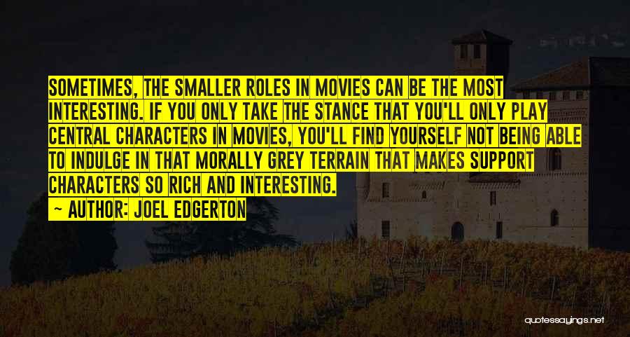 Joel Edgerton Quotes: Sometimes, The Smaller Roles In Movies Can Be The Most Interesting. If You Only Take The Stance That You'll Only