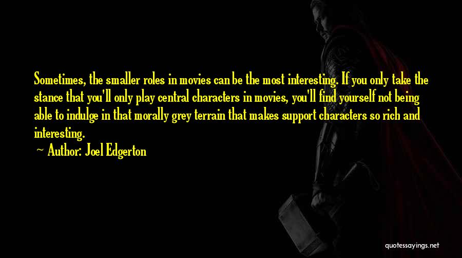 Joel Edgerton Quotes: Sometimes, The Smaller Roles In Movies Can Be The Most Interesting. If You Only Take The Stance That You'll Only