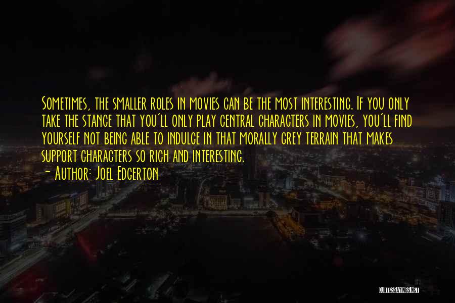 Joel Edgerton Quotes: Sometimes, The Smaller Roles In Movies Can Be The Most Interesting. If You Only Take The Stance That You'll Only