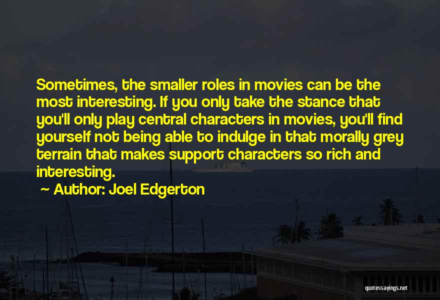 Joel Edgerton Quotes: Sometimes, The Smaller Roles In Movies Can Be The Most Interesting. If You Only Take The Stance That You'll Only