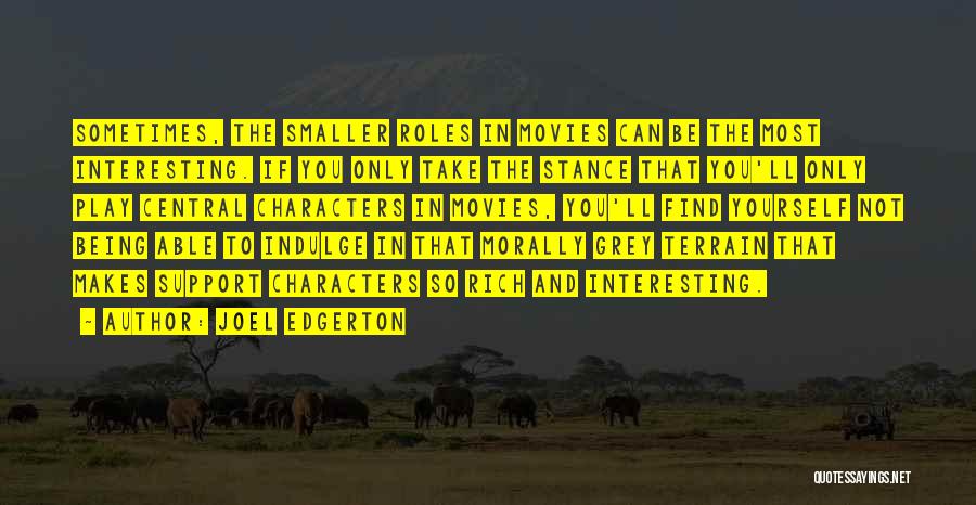 Joel Edgerton Quotes: Sometimes, The Smaller Roles In Movies Can Be The Most Interesting. If You Only Take The Stance That You'll Only