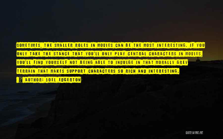 Joel Edgerton Quotes: Sometimes, The Smaller Roles In Movies Can Be The Most Interesting. If You Only Take The Stance That You'll Only