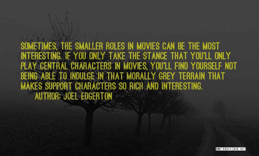 Joel Edgerton Quotes: Sometimes, The Smaller Roles In Movies Can Be The Most Interesting. If You Only Take The Stance That You'll Only