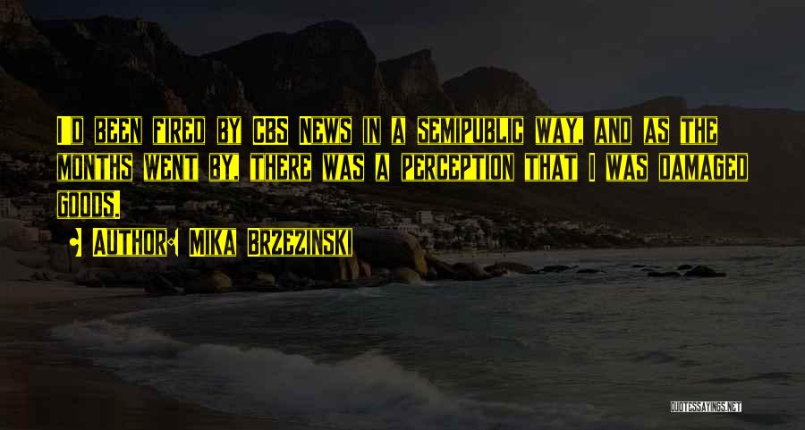 Mika Brzezinski Quotes: I'd Been Fired By Cbs News In A Semipublic Way, And As The Months Went By, There Was A Perception