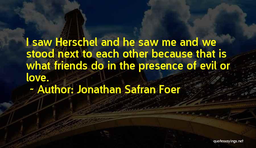Jonathan Safran Foer Quotes: I Saw Herschel And He Saw Me And We Stood Next To Each Other Because That Is What Friends Do