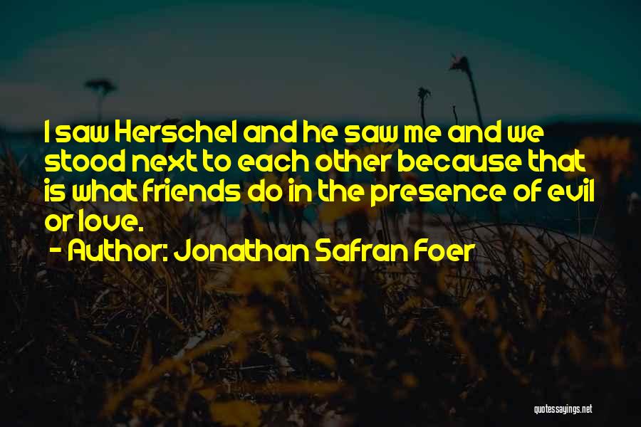 Jonathan Safran Foer Quotes: I Saw Herschel And He Saw Me And We Stood Next To Each Other Because That Is What Friends Do