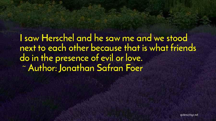 Jonathan Safran Foer Quotes: I Saw Herschel And He Saw Me And We Stood Next To Each Other Because That Is What Friends Do
