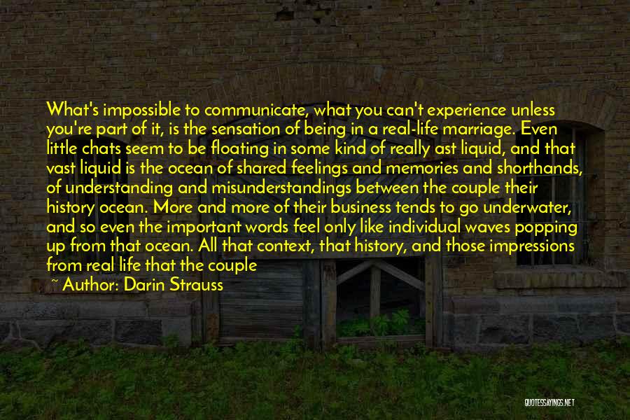 Darin Strauss Quotes: What's Impossible To Communicate, What You Can't Experience Unless You're Part Of It, Is The Sensation Of Being In A