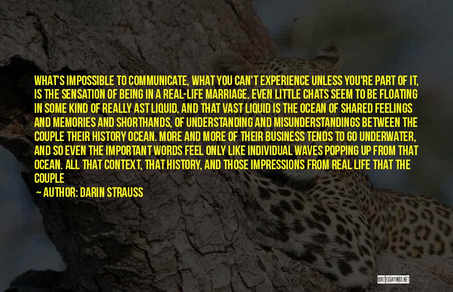 Darin Strauss Quotes: What's Impossible To Communicate, What You Can't Experience Unless You're Part Of It, Is The Sensation Of Being In A