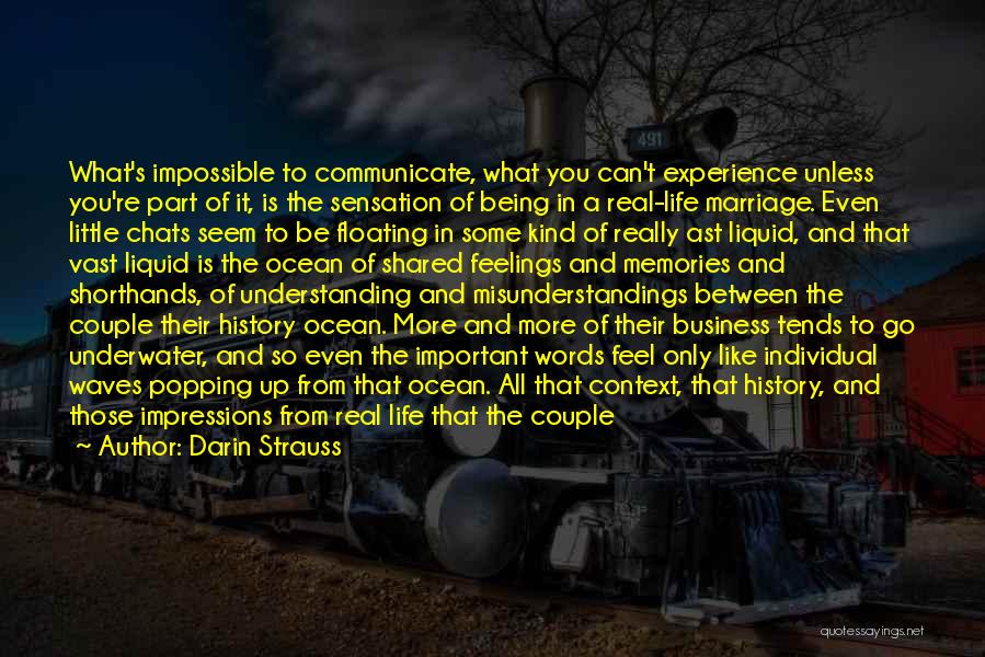 Darin Strauss Quotes: What's Impossible To Communicate, What You Can't Experience Unless You're Part Of It, Is The Sensation Of Being In A