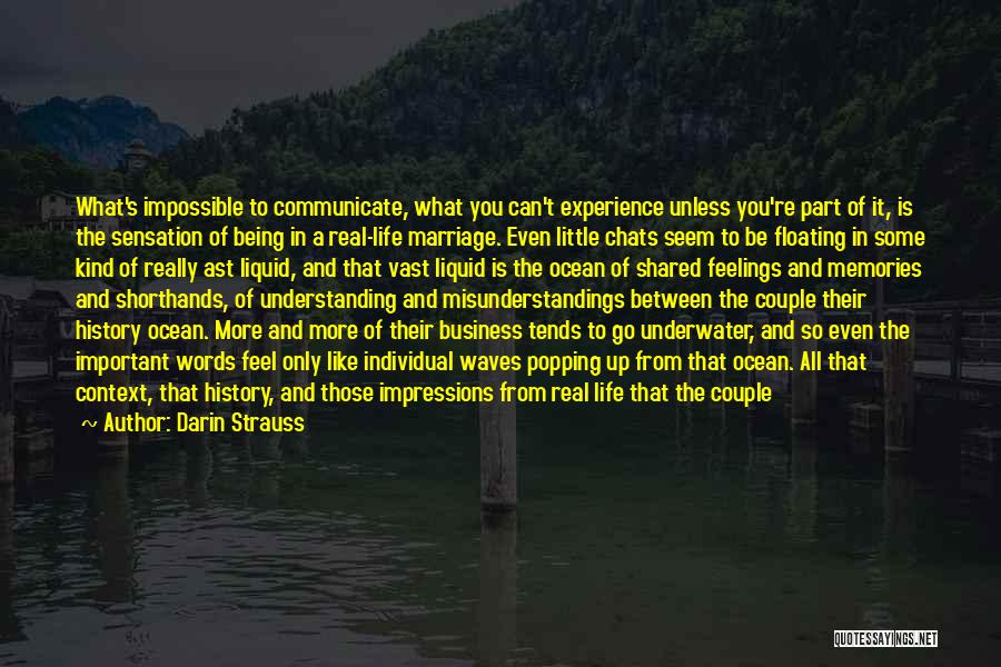 Darin Strauss Quotes: What's Impossible To Communicate, What You Can't Experience Unless You're Part Of It, Is The Sensation Of Being In A