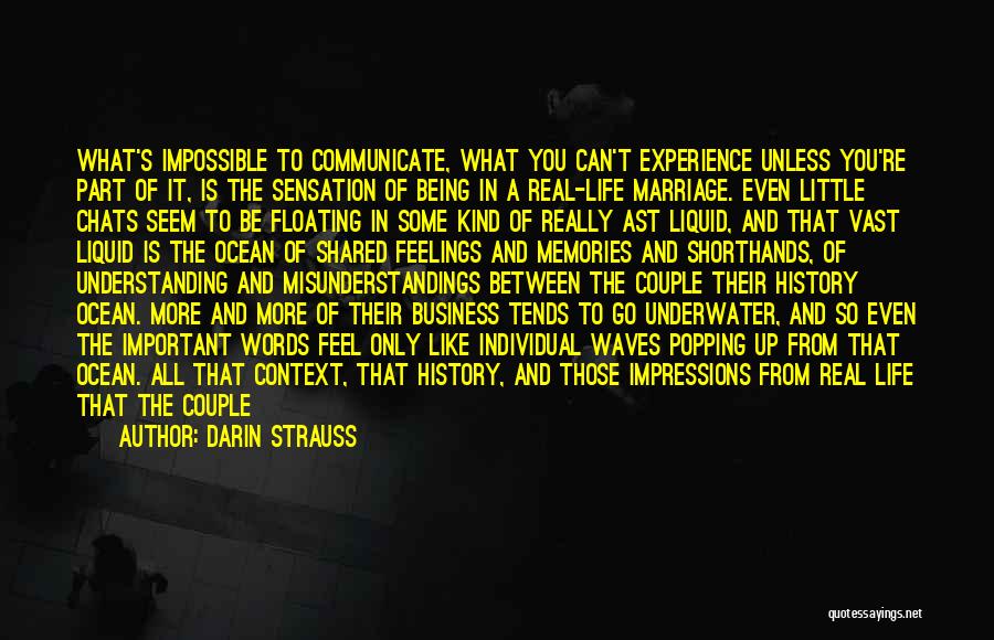 Darin Strauss Quotes: What's Impossible To Communicate, What You Can't Experience Unless You're Part Of It, Is The Sensation Of Being In A