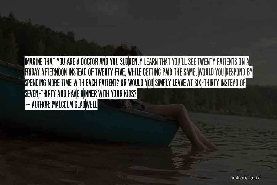 Malcolm Gladwell Quotes: Imagine That You Are A Doctor And You Suddenly Learn That You'll See Twenty Patients On A Friday Afternoon Instead